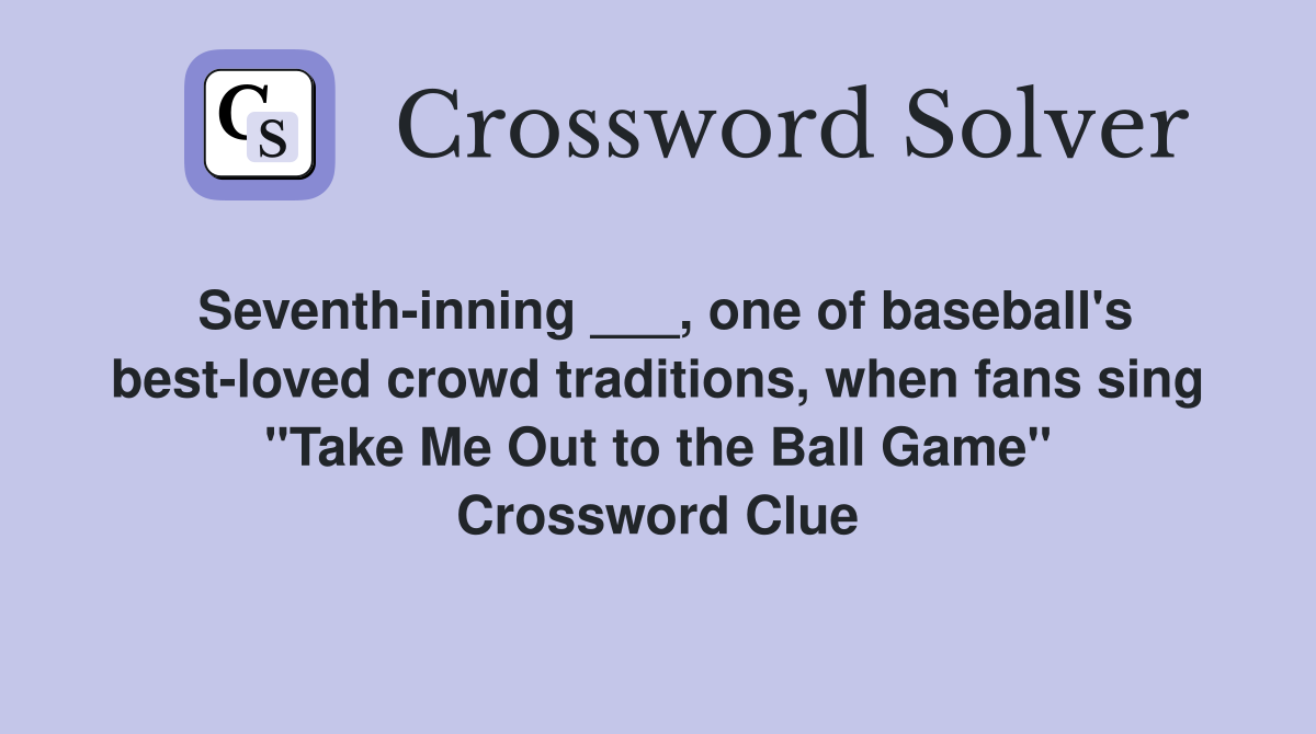 Seventh-inning ___, one of baseball's best-loved crowd traditions, when fans sing "Take Me Out to the Ball Game" Crossword Clue