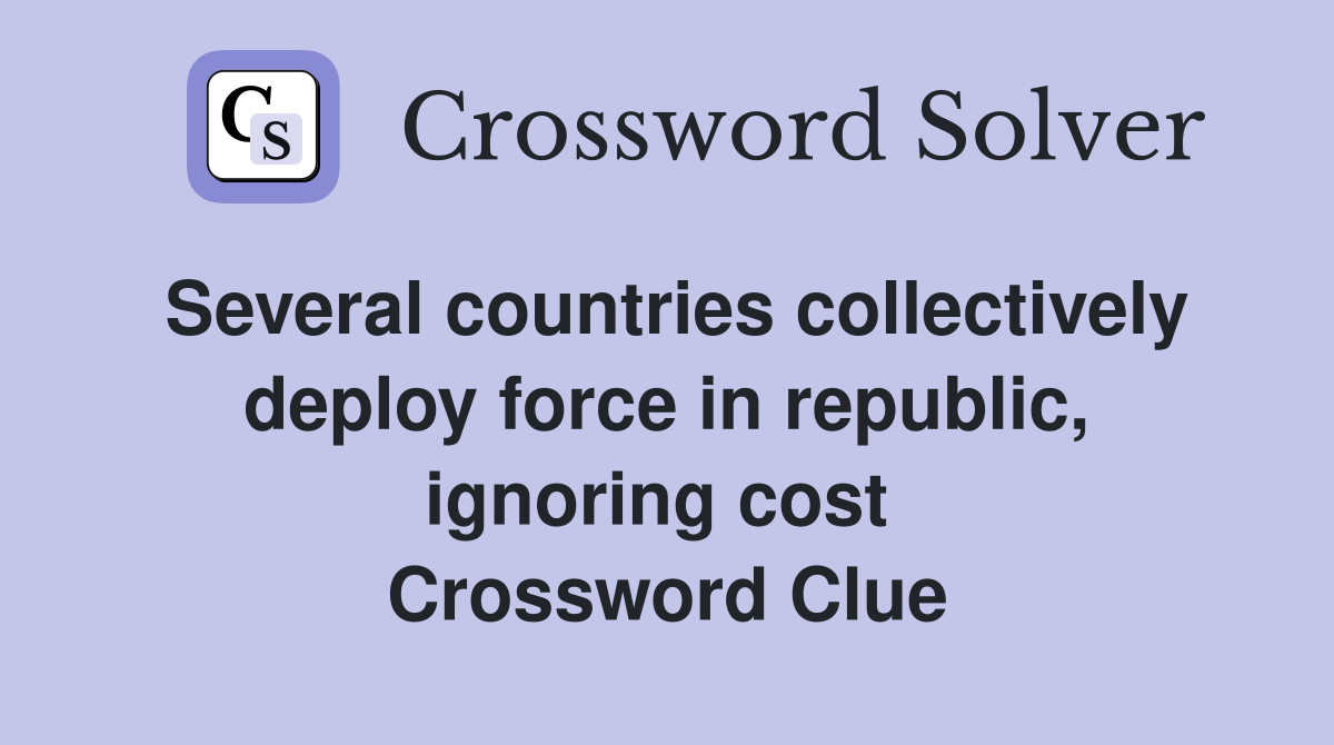 Several countries collectively deploy force in republic, ignoring cost  Crossword Clue