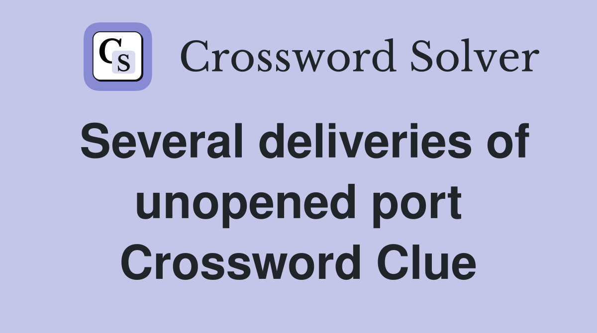 Several deliveries of unopened port Crossword Clue