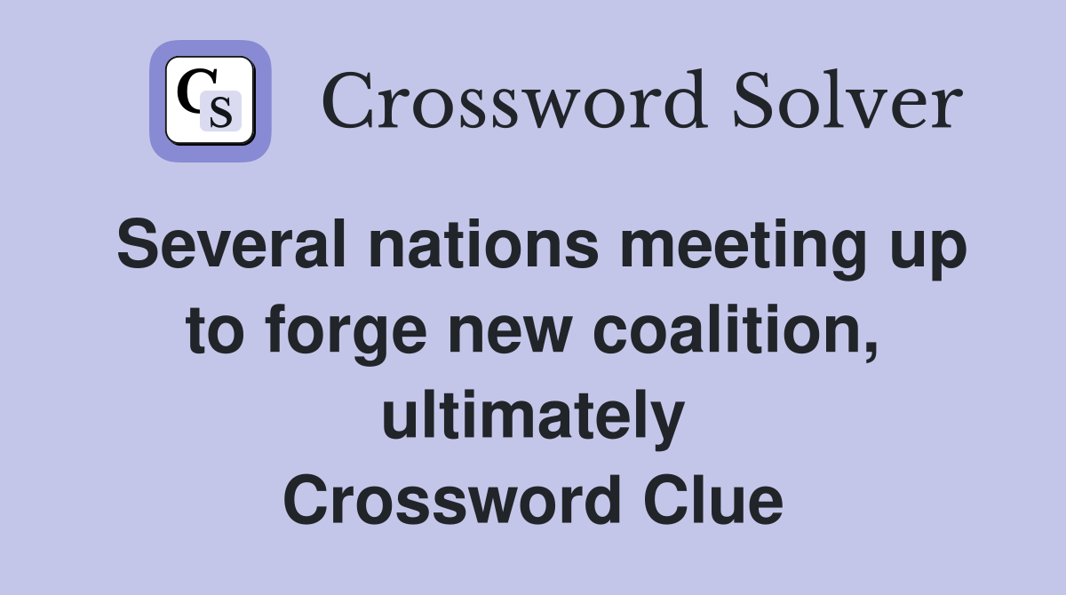 Several nations meeting up to forge new coalition, ultimately Crossword Clue