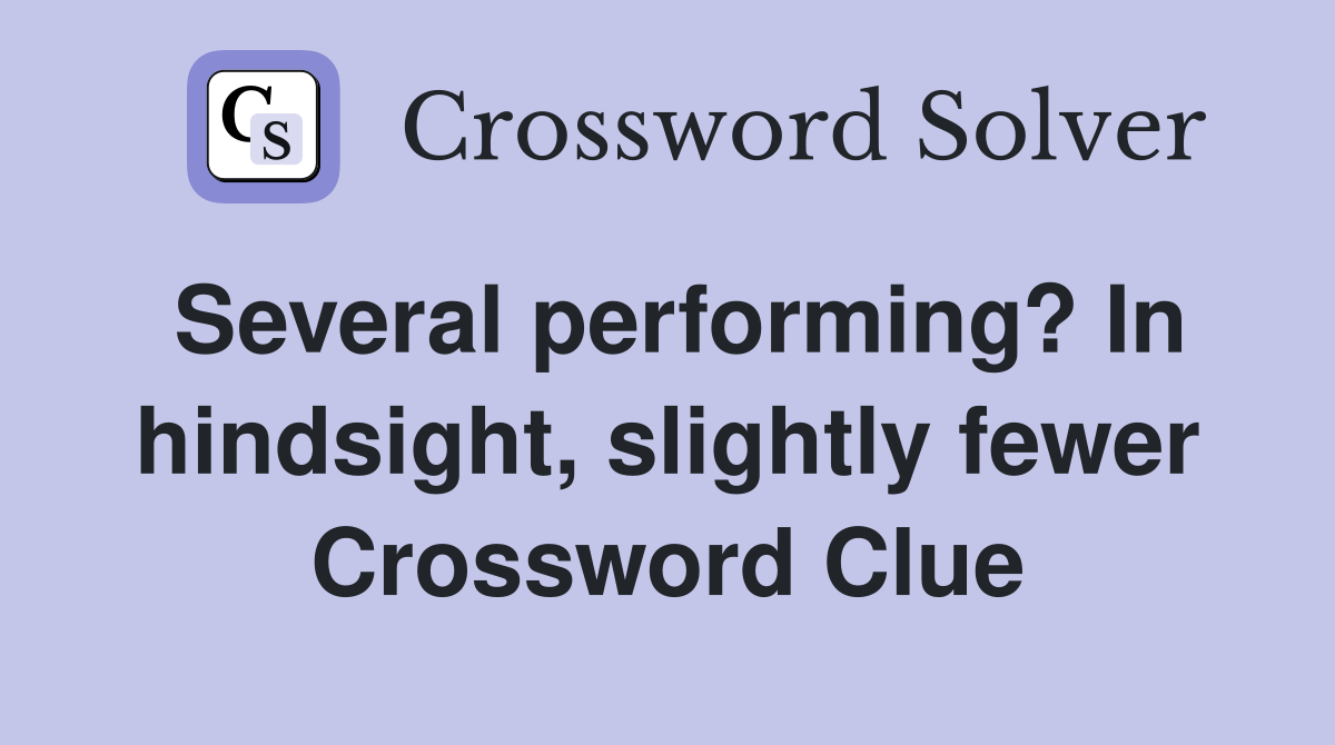Several performing? In hindsight, slightly fewer Crossword Clue