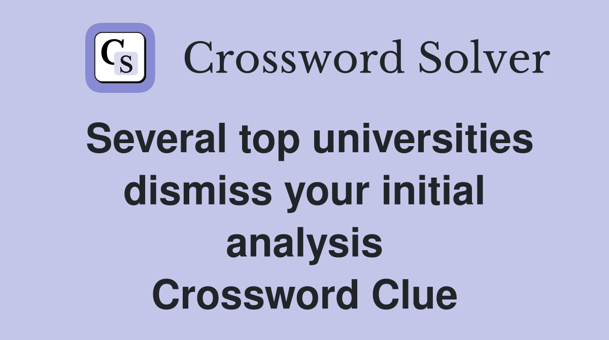 Several top universities dismiss your initial analysis Crossword Clue