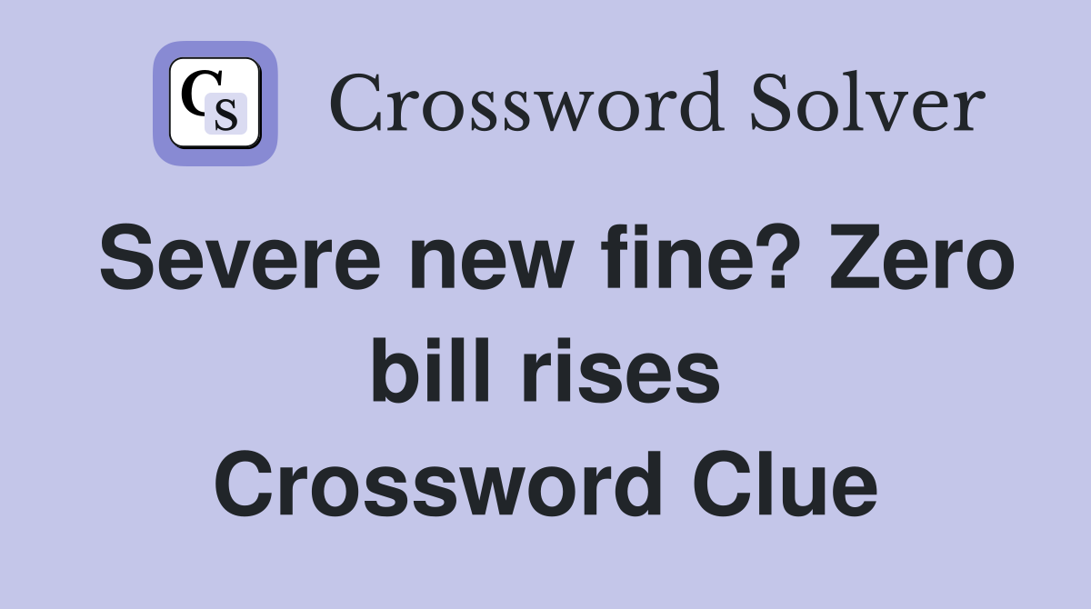 Severe new fine? Zero bill rises Crossword Clue