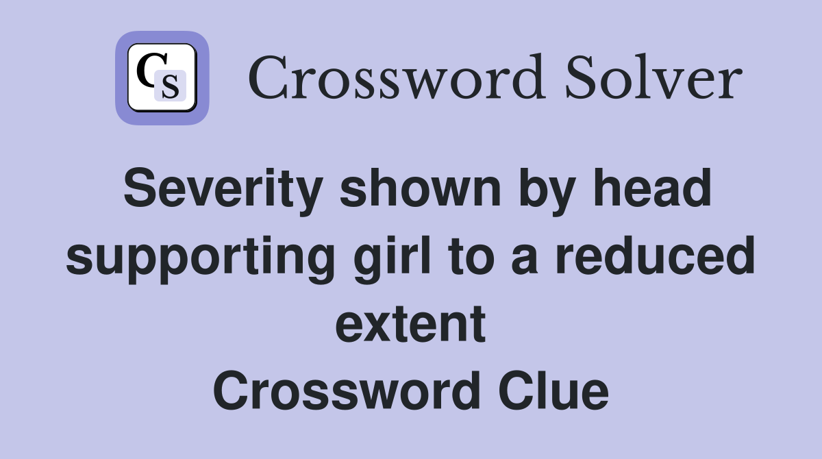 Severity shown by head supporting girl to a reduced extent Crossword Clue