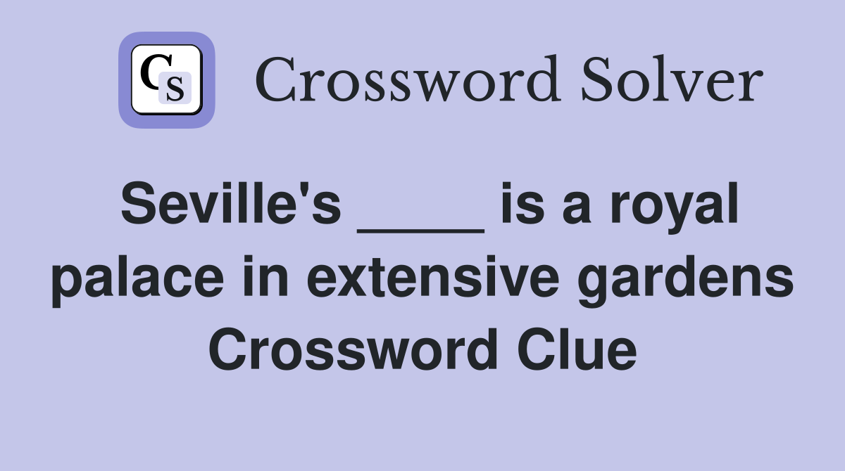 Seville's ____ is a royal palace in extensive gardens Crossword Clue