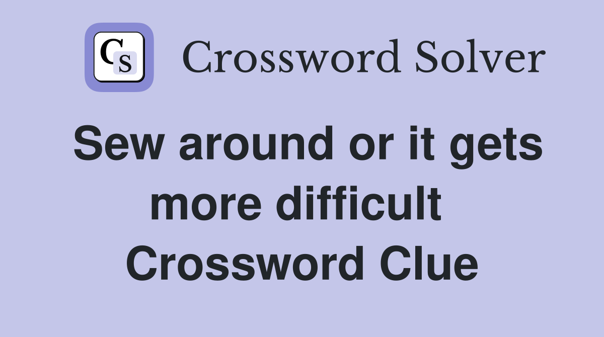 Sew around or it gets more difficult  Crossword Clue
