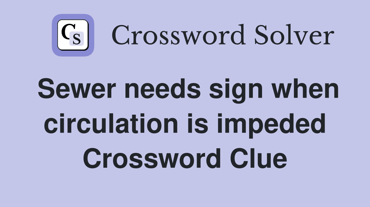 Sewer needs sign when circulation is impeded Crossword Clue