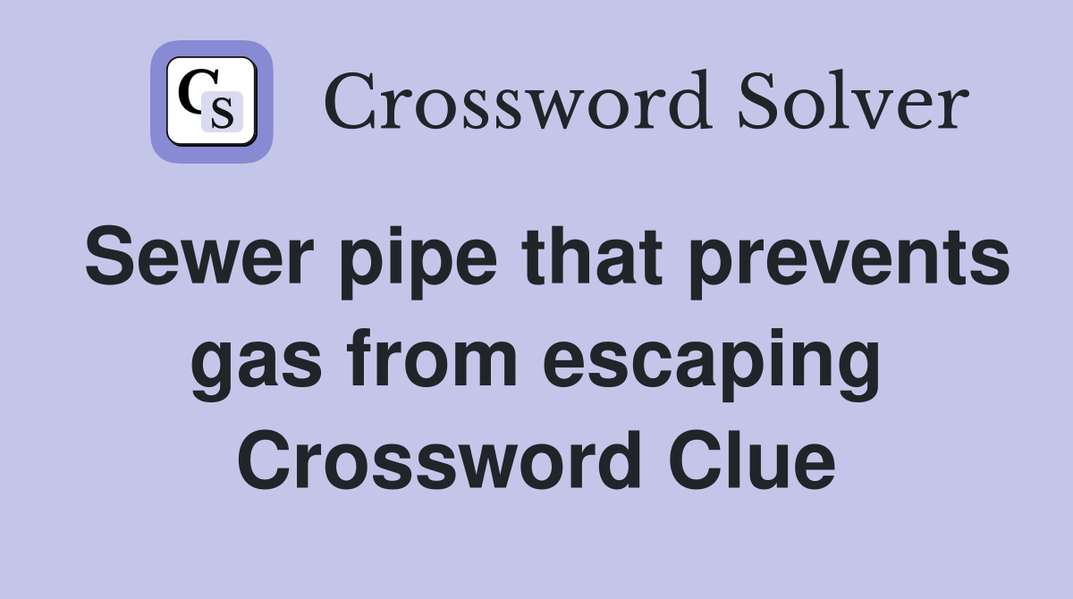 Sewer pipe that prevents gas from escaping Crossword Clue