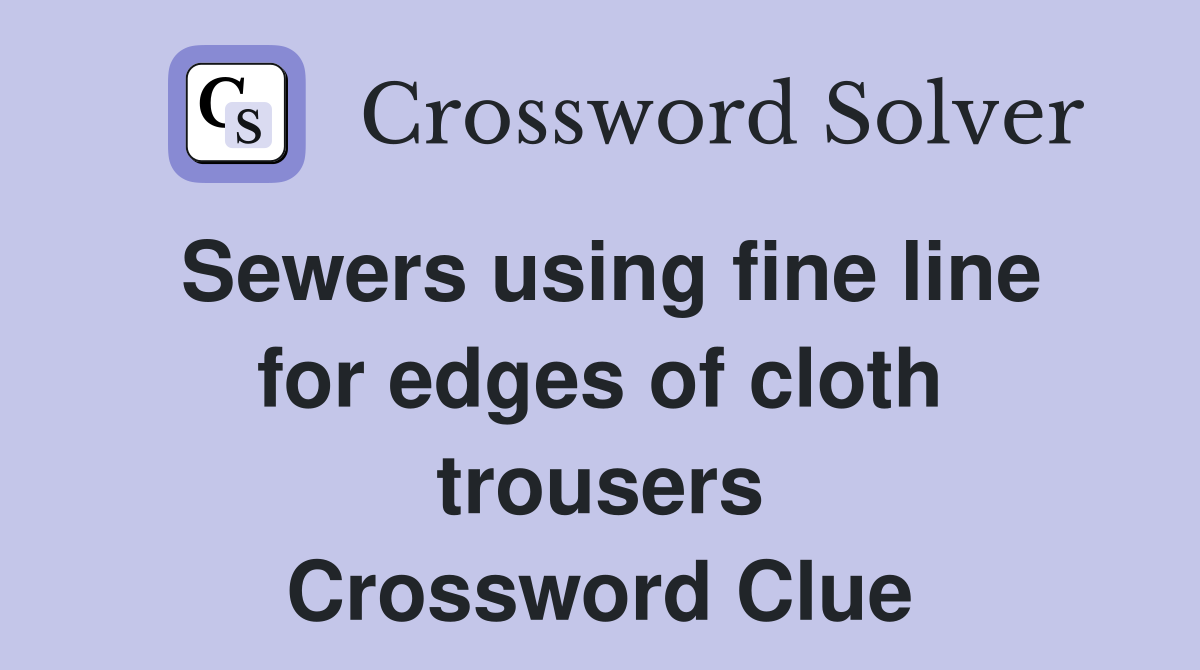 Sewers using fine line for edges of cloth trousers Crossword Clue