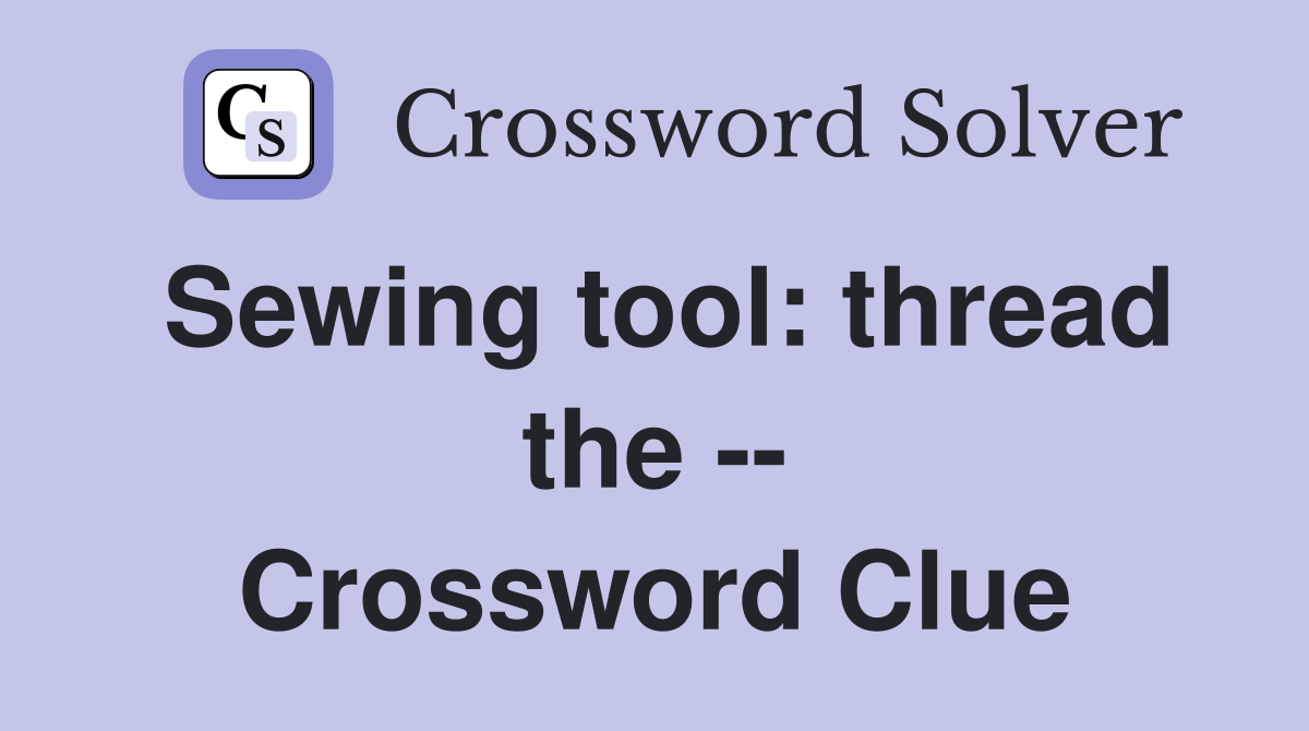 Sewing tool: thread the -- Crossword Clue