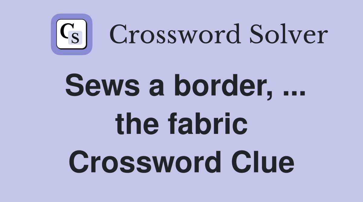 Sews a border, ... the fabric Crossword Clue