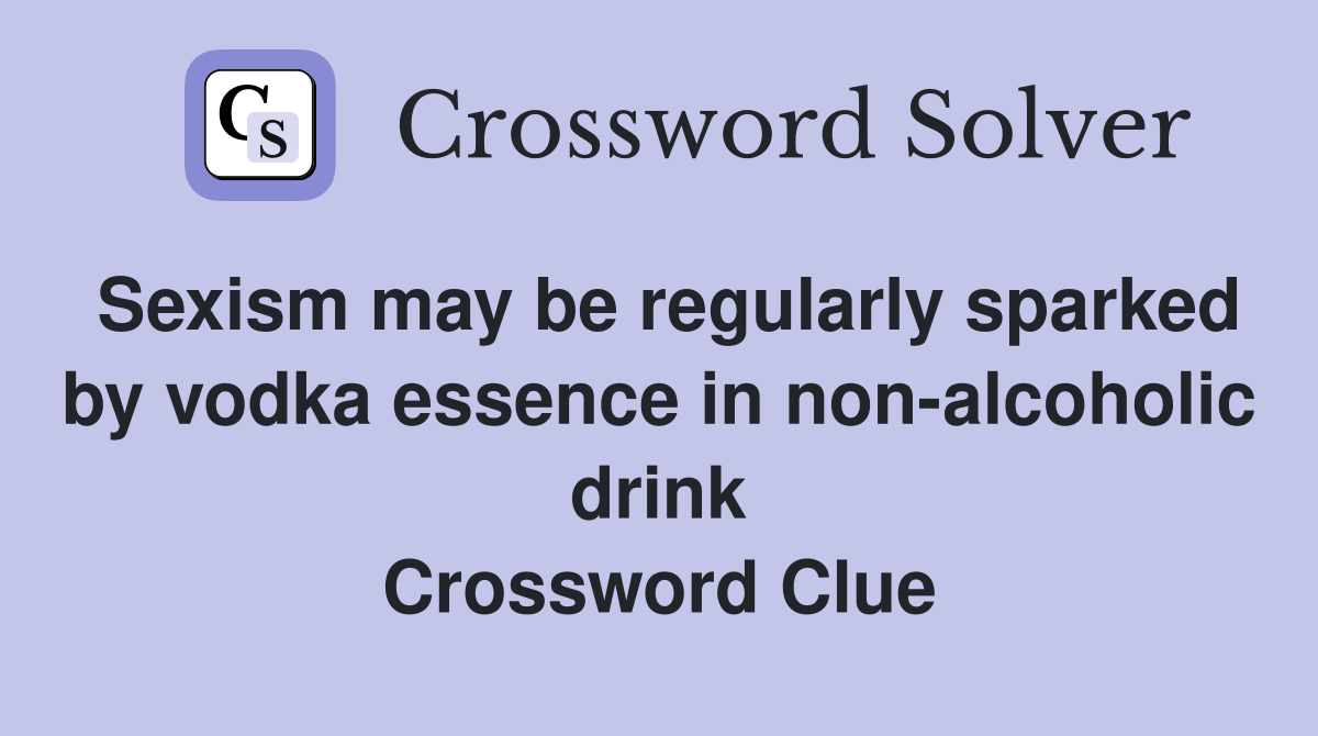 Sexism may be regularly sparked by vodka essence in non-alcoholic drink Crossword Clue
