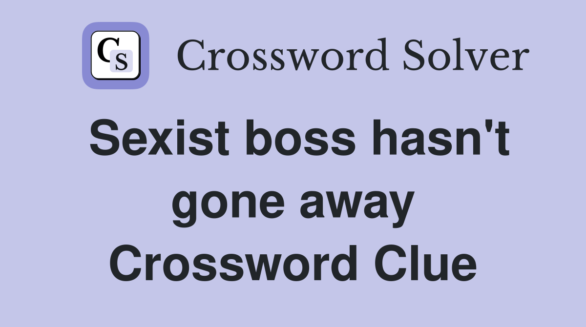 Sexist boss hasn't gone away Crossword Clue