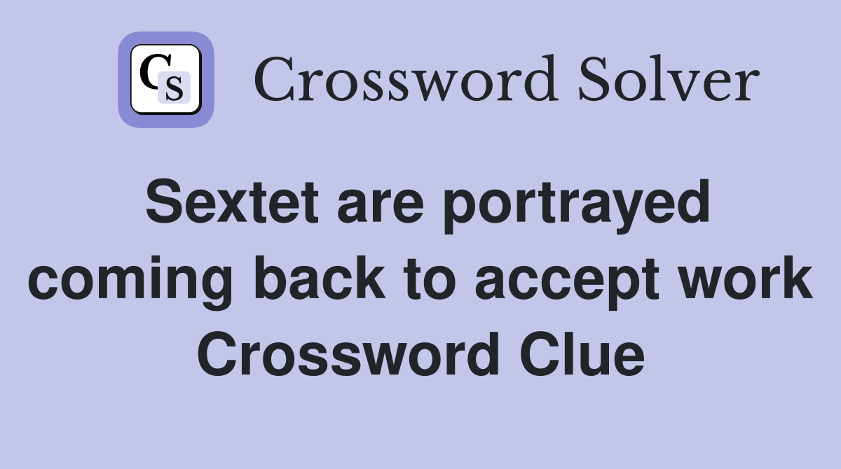 Sextet are portrayed coming back to accept work Crossword Clue