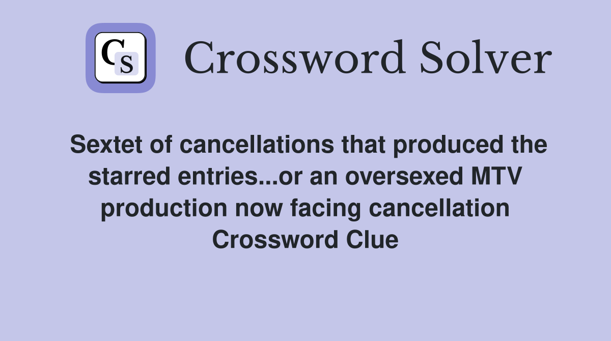 Sextet of cancellations that produced the starred entries...or an oversexed MTV production now facing cancellation Crossword Clue