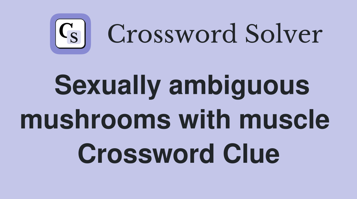 Sexually ambiguous mushrooms with muscle  Crossword Clue