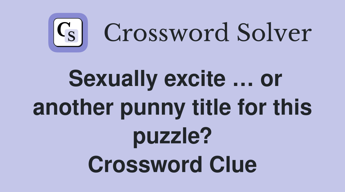 Sexually excite … or another punny title for this puzzle? Crossword Clue