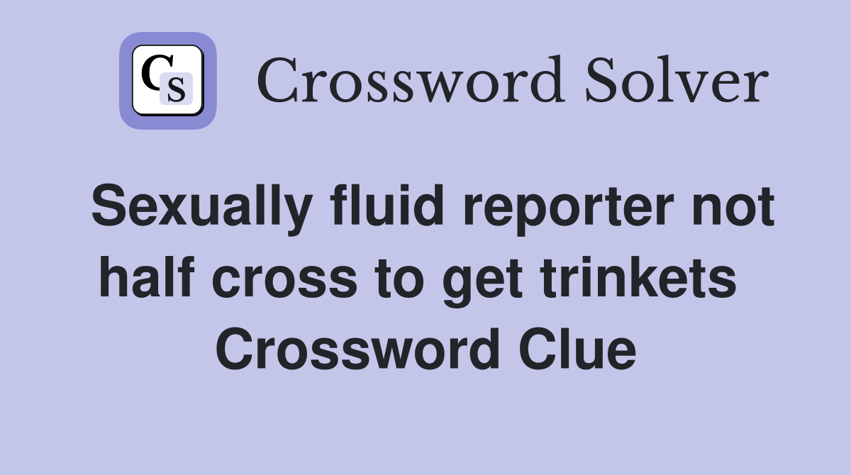 Sexually fluid reporter not half cross to get trinkets  Crossword Clue