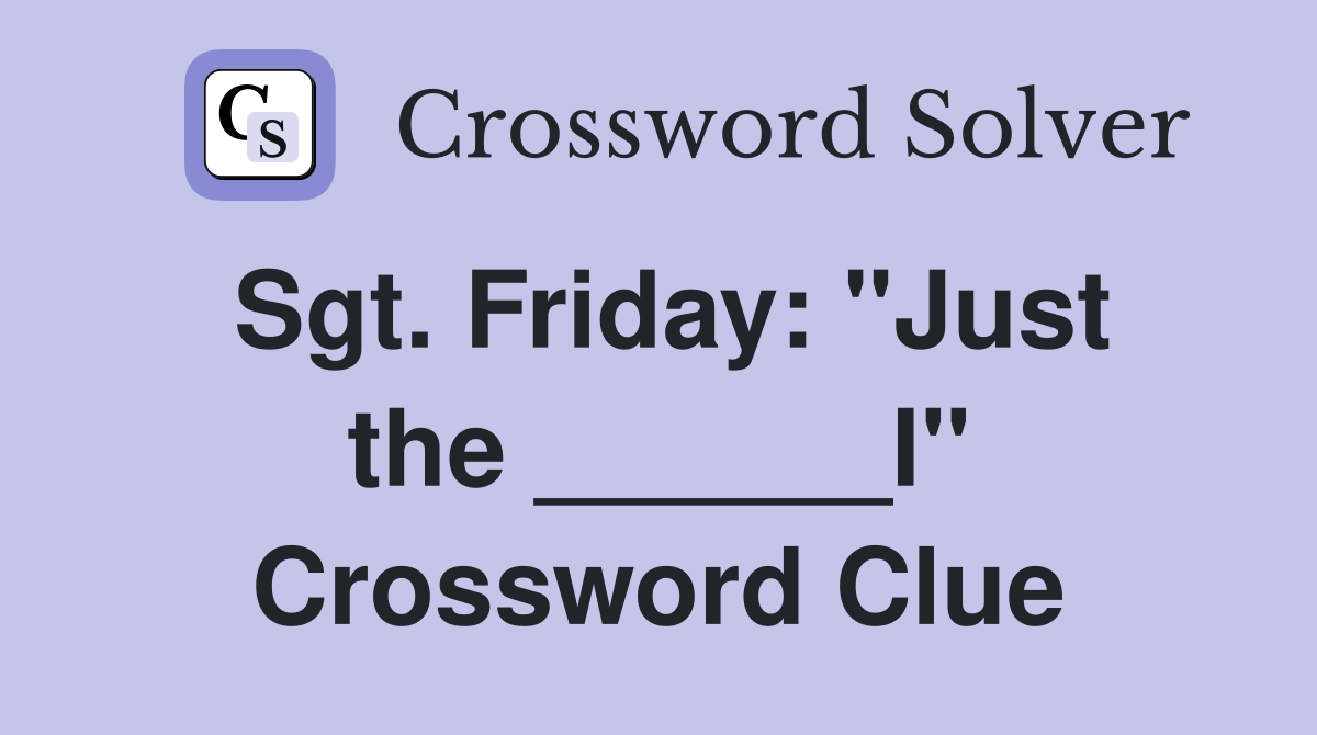 Sgt. Friday: "Just the ______I" Crossword Clue