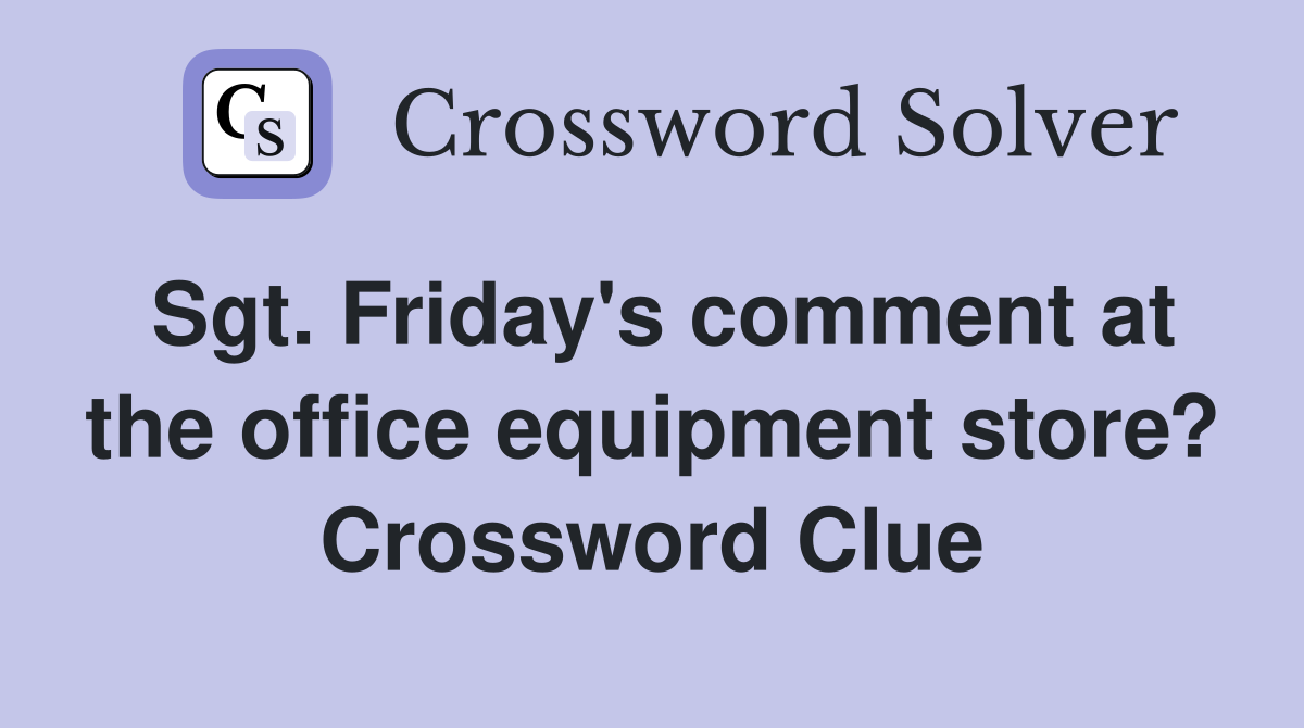 Sgt. Friday's comment at the office equipment store? Crossword Clue