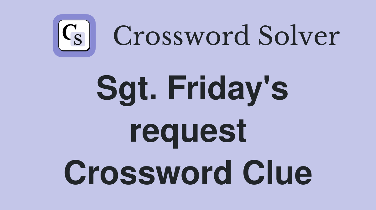 Sgt. Friday's request Crossword Clue