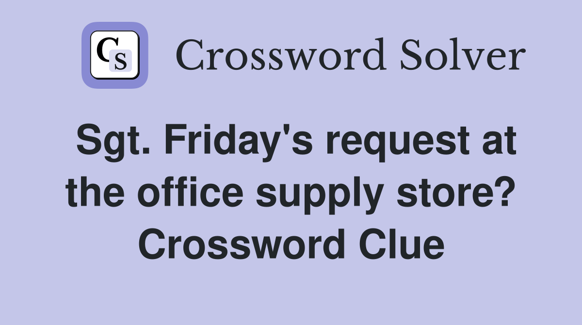 Sgt. Friday's request at the office supply store? Crossword Clue