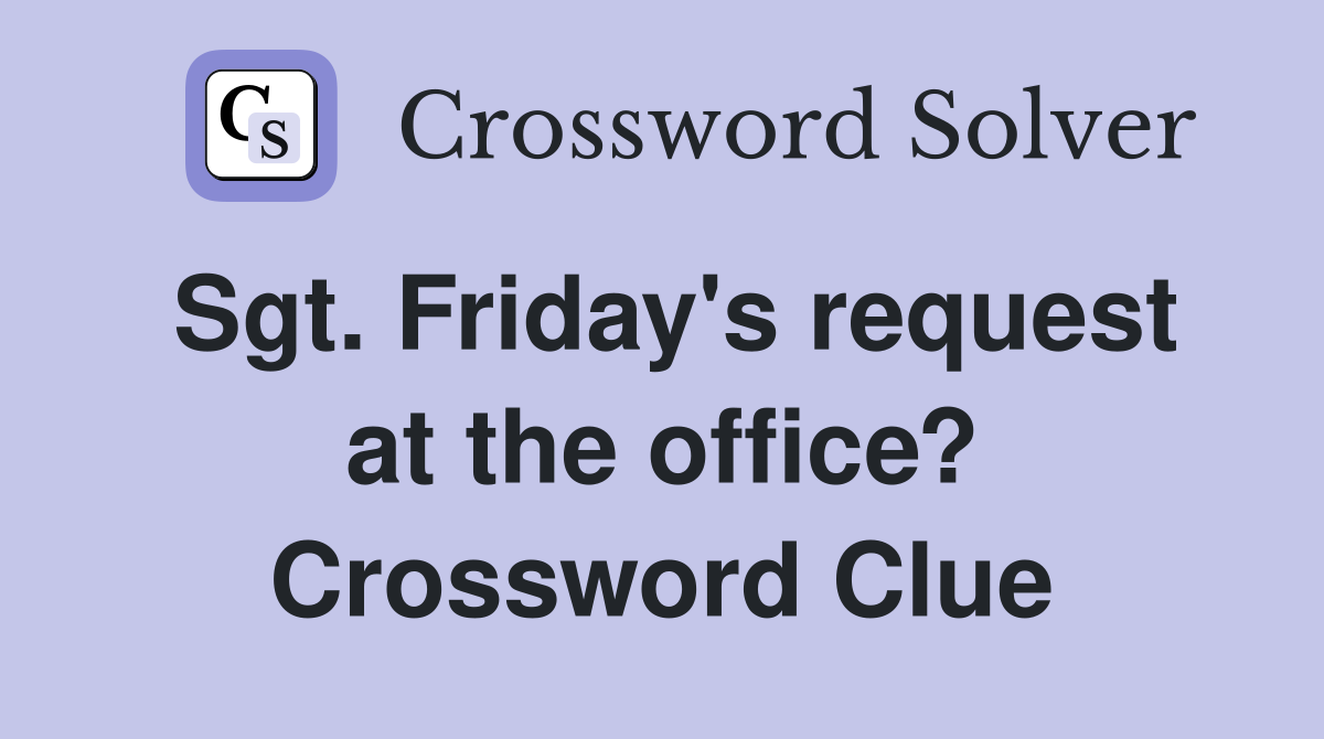 Sgt. Friday's request at the office? Crossword Clue