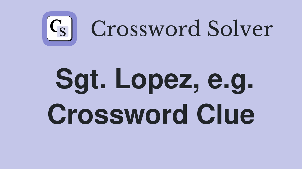 Sgt. Lopez, e.g. Crossword Clue