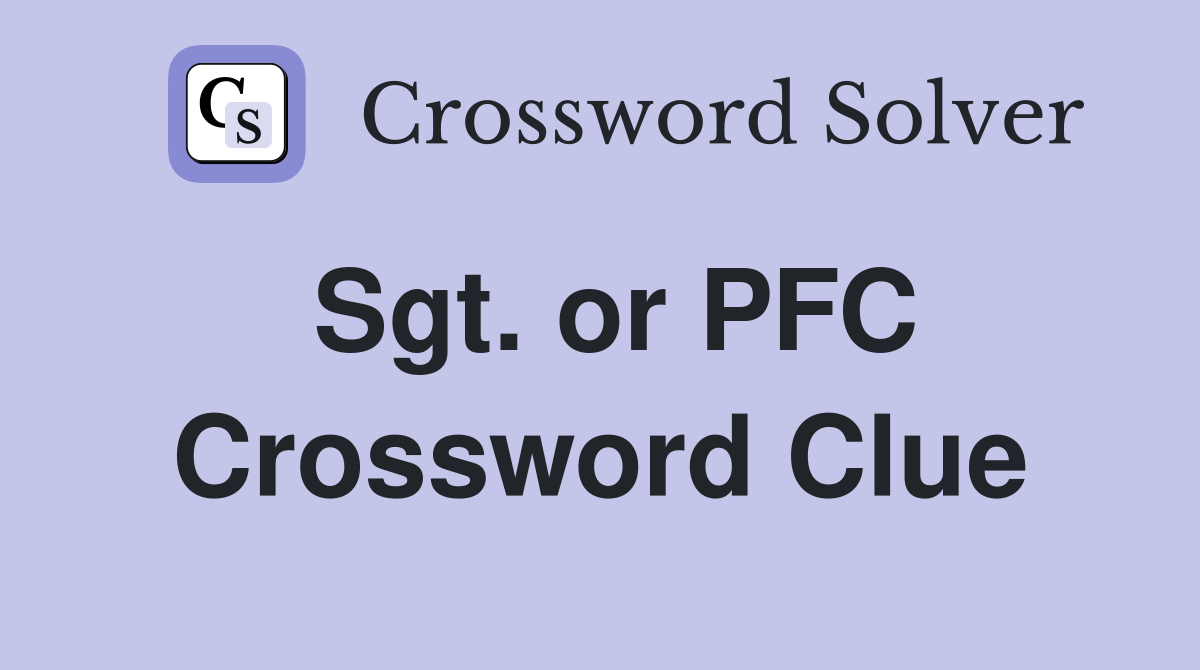 Sgt. or PFC Crossword Clue