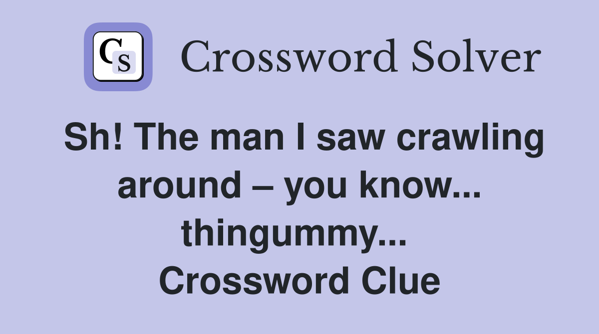 Sh! The man I saw crawling around – you know... thingummy...  Crossword Clue