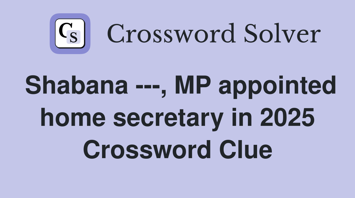 Shabana ---, MP appointed home secretary in 2025 Crossword Clue