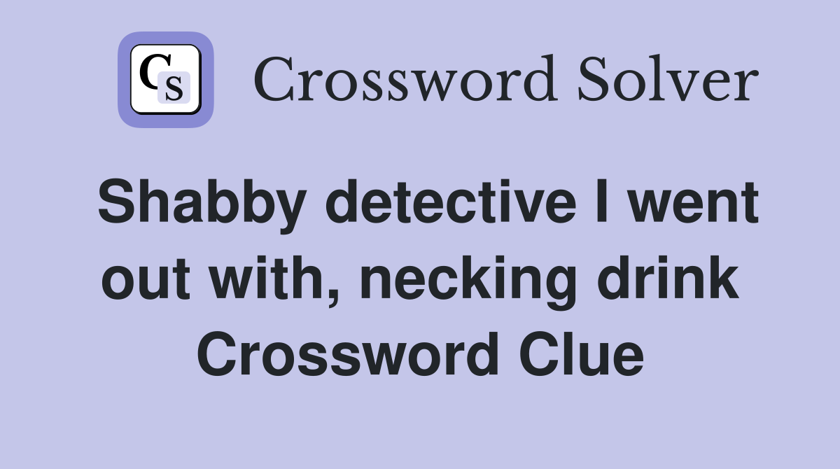 Shabby detective I went out with, necking drink Crossword Clue