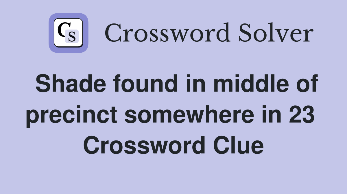 Shade found in middle of precinct somewhere in 23  Crossword Clue