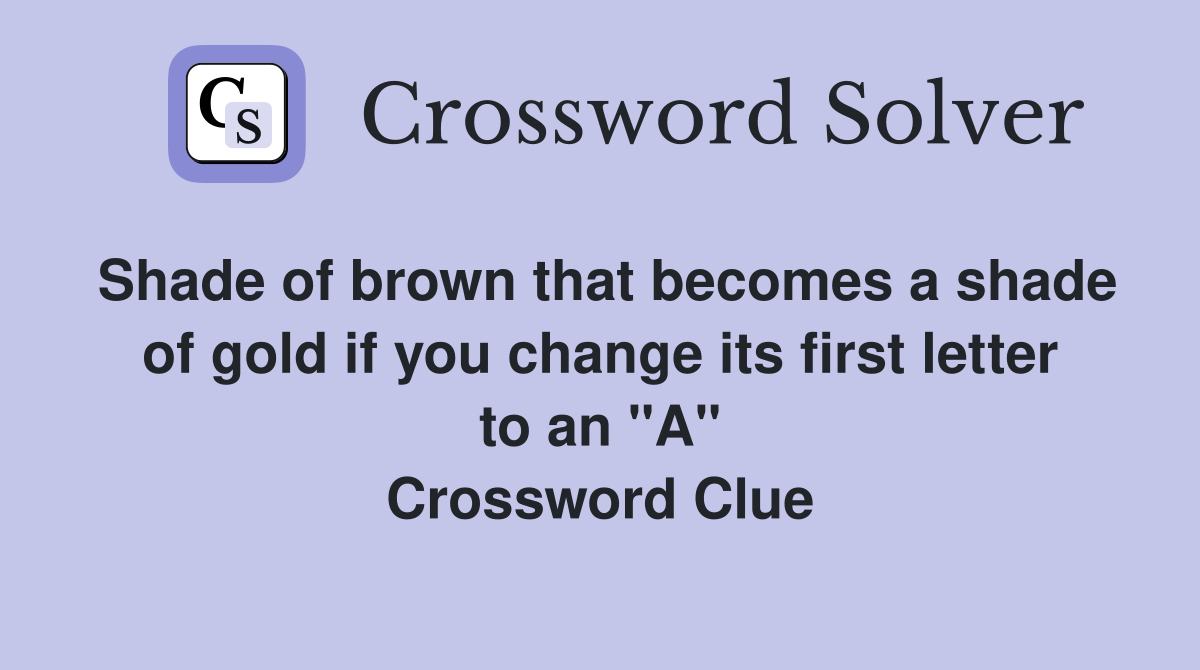 Shade of brown that becomes a shade of gold if you change its first letter to an "A" Crossword Clue