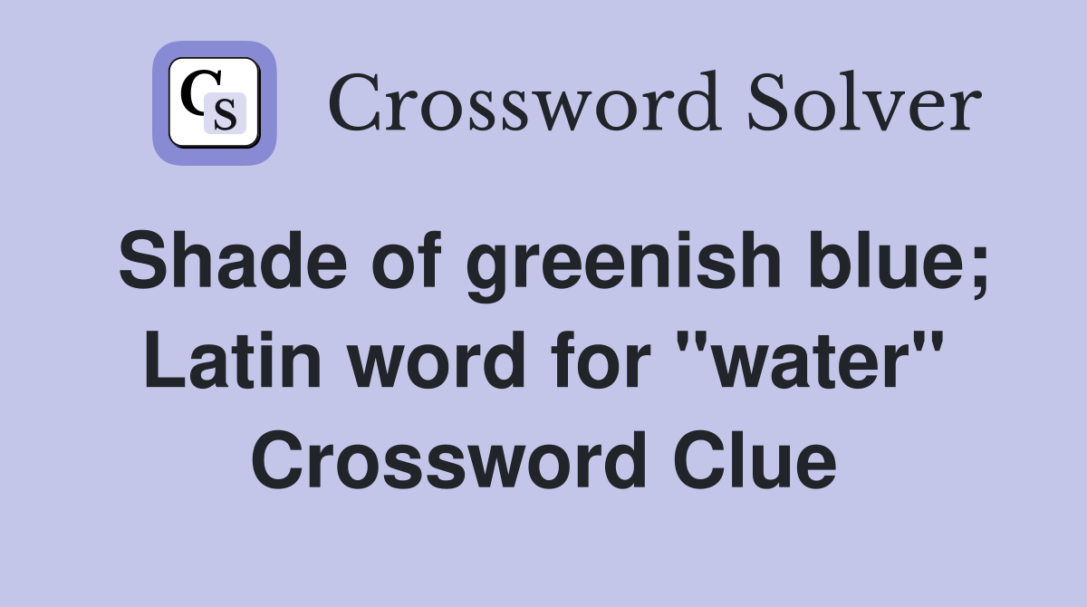Shade of greenish blue; Latin word for "water" Crossword Clue