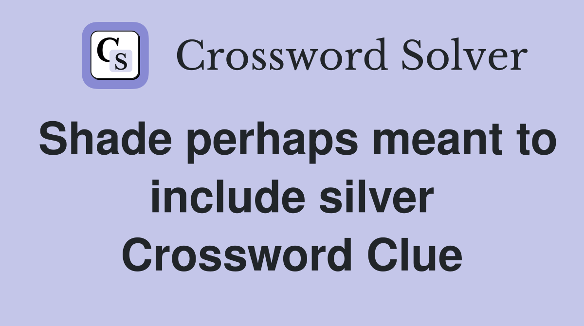 Shade perhaps meant to include silver Crossword Clue