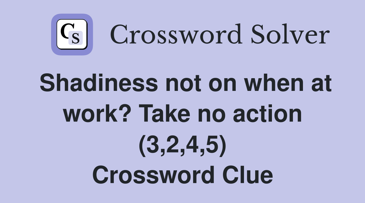 Shadiness not on when at work? Take no action (3,2,4,5) Crossword Clue