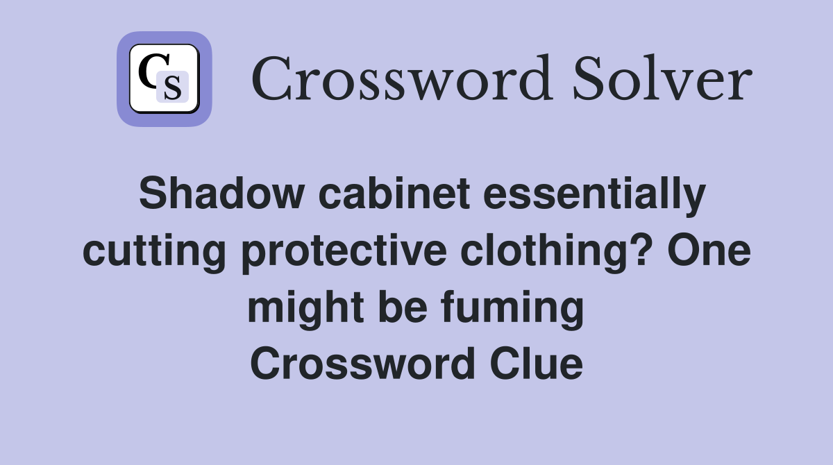 Shadow cabinet essentially cutting protective clothing? One might be fuming Crossword Clue