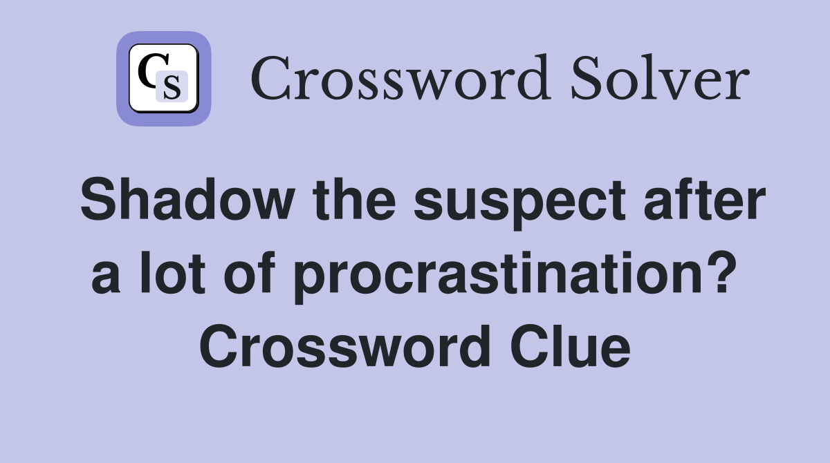 Shadow the suspect after a lot of procrastination? Crossword Clue
