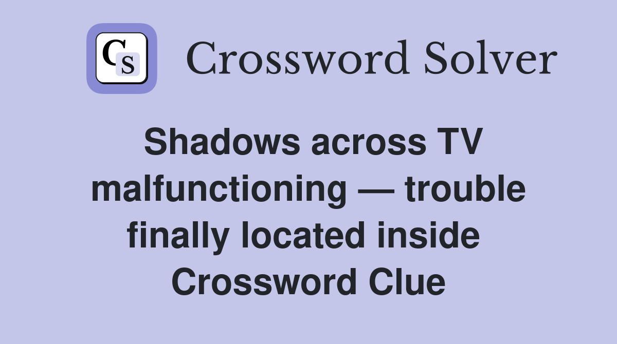 Shadows across TV malfunctioning — trouble finally located inside  Crossword Clue