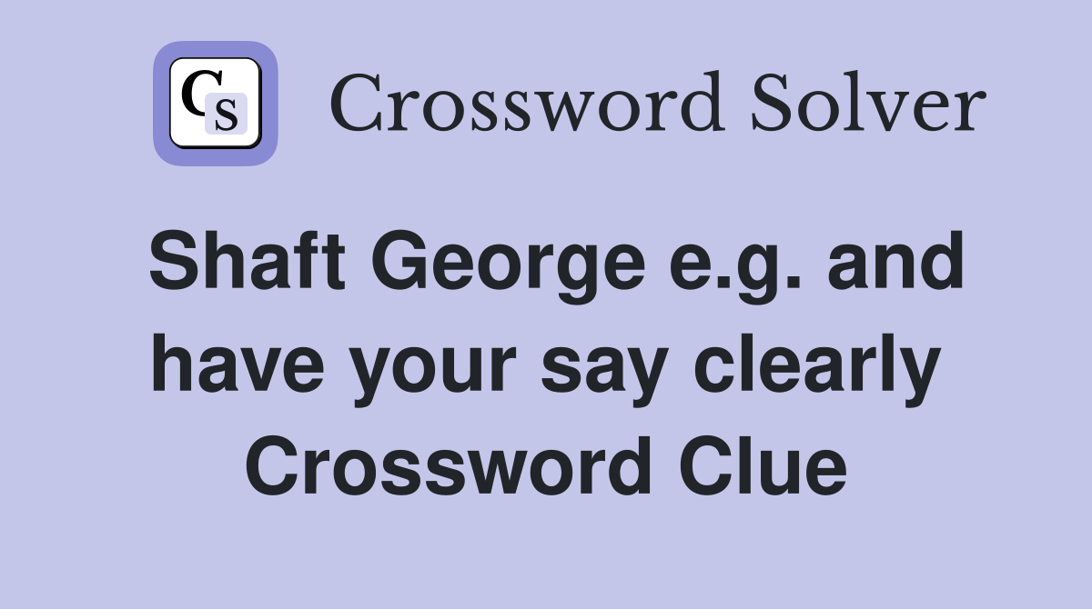 Shaft George e.g. and have your say clearly Crossword Clue