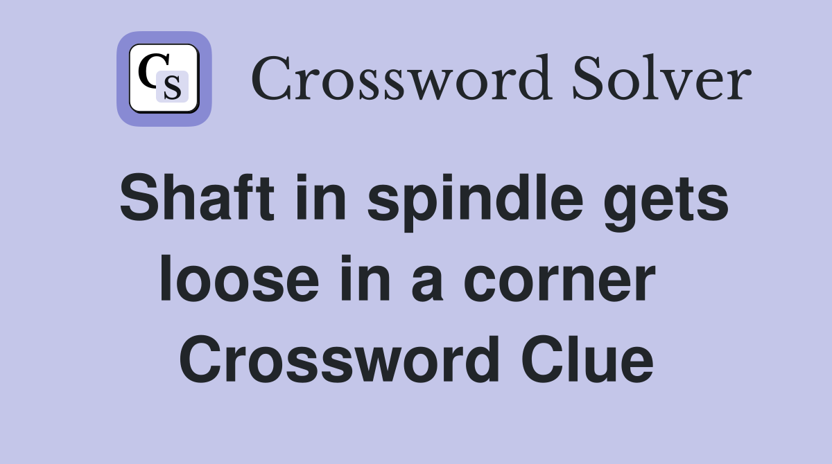Shaft in spindle gets loose in a corner  Crossword Clue