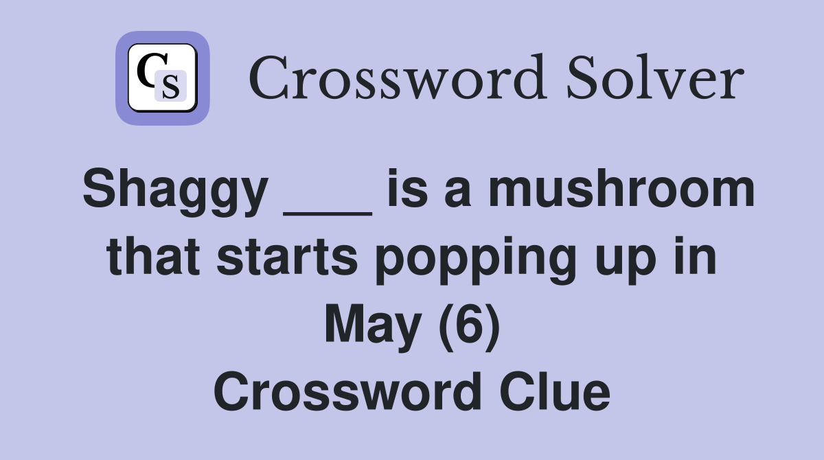 Shaggy ___ is a mushroom that starts popping up in May (6) Crossword Clue