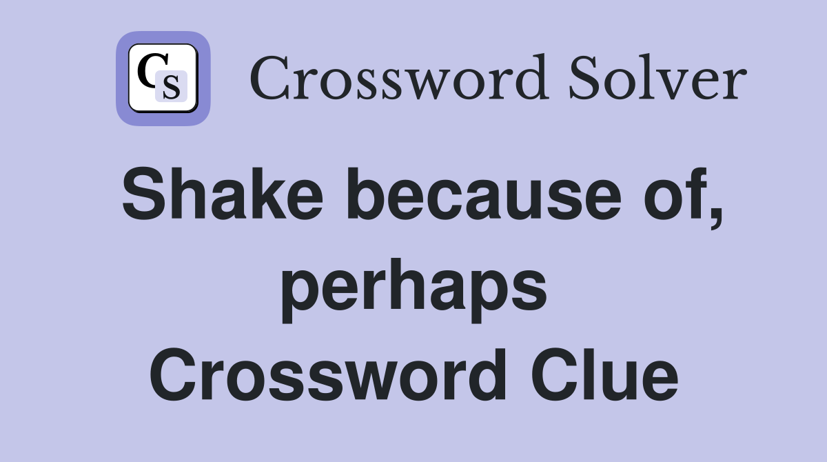 Shake because of, perhaps Crossword Clue