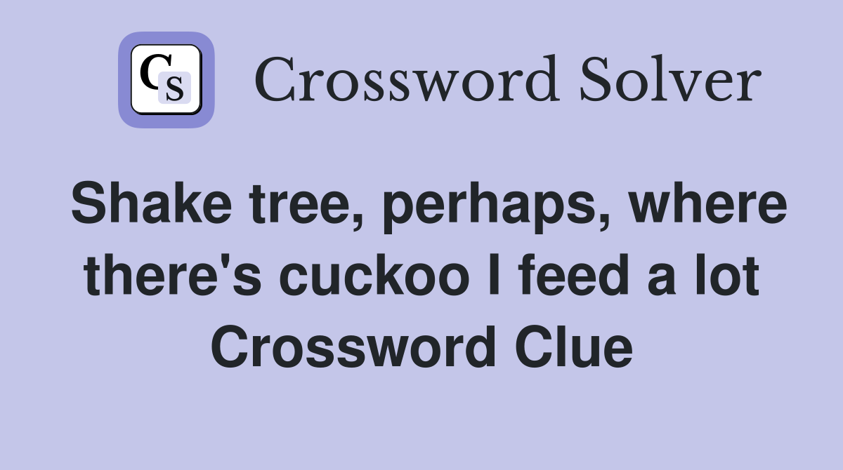 Shake tree, perhaps, where there's cuckoo I feed a lot Crossword Clue