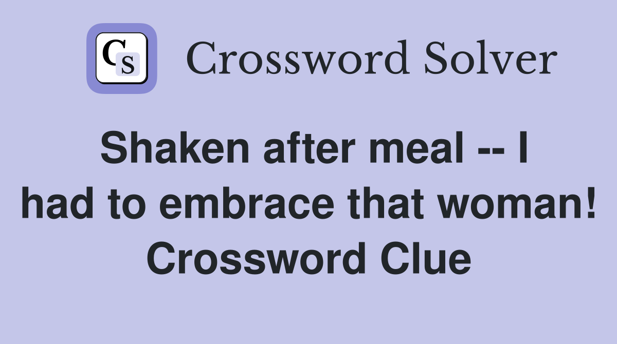 Shaken after meal -- I had to embrace that woman! Crossword Clue