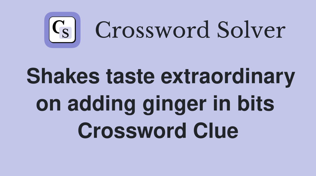 Shakes taste extraordinary on adding ginger in bits  Crossword Clue