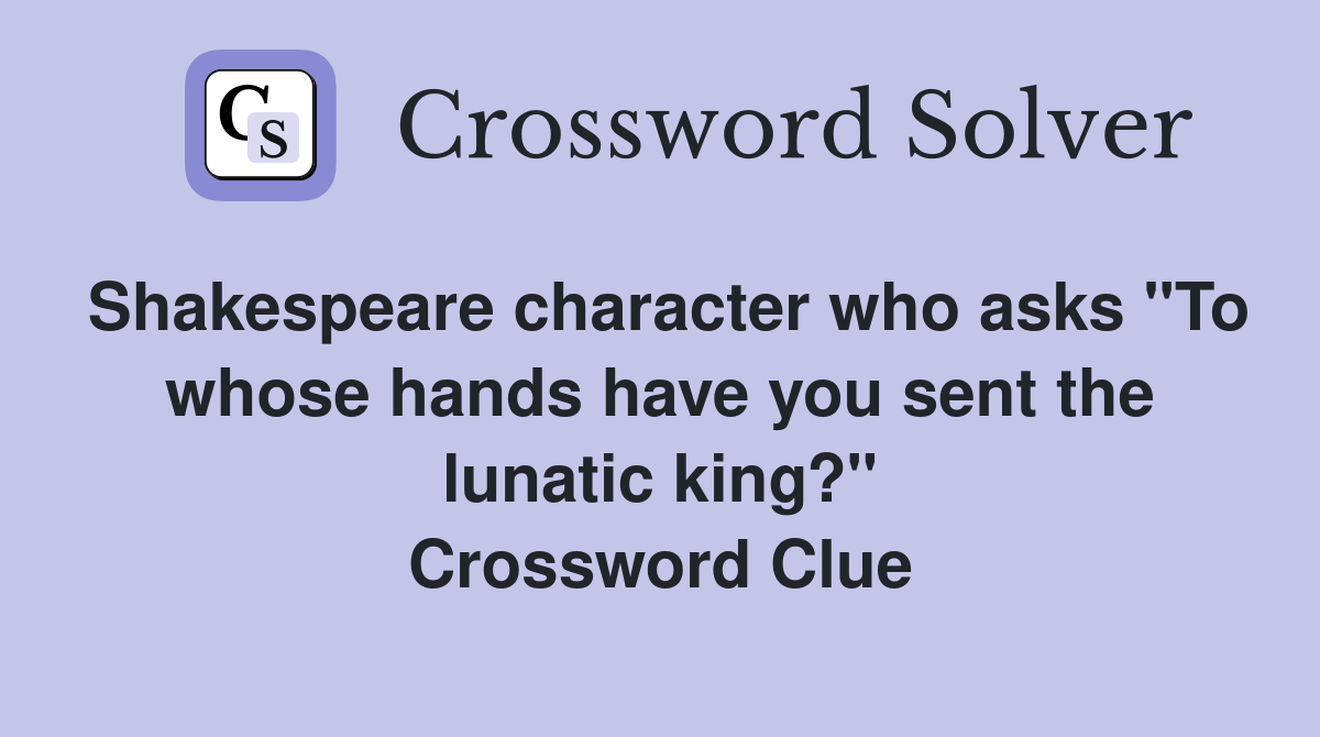 Shakespeare character who asks "To whose hands have you sent the lunatic king?" Crossword Clue