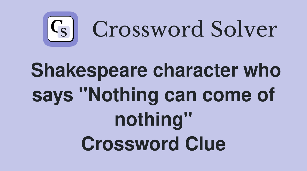 Shakespeare character who says "Nothing can come of nothing" Crossword Clue