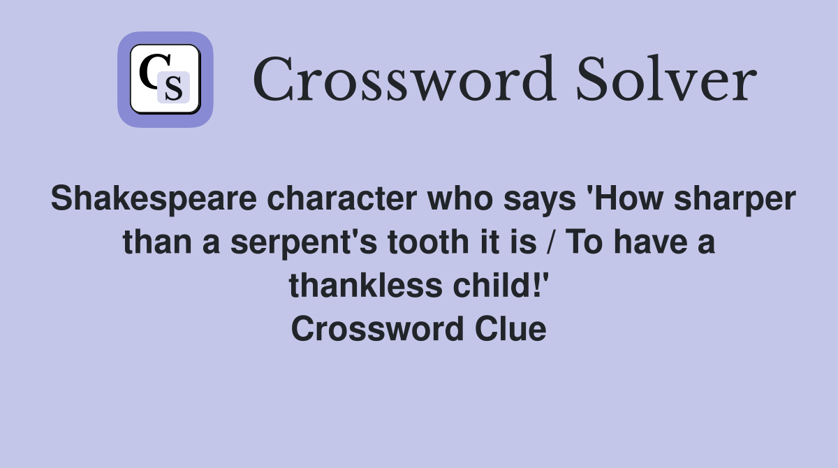 Shakespeare character who says 'How sharper than a serpent's tooth it is / To have a thankless child!' Crossword Clue